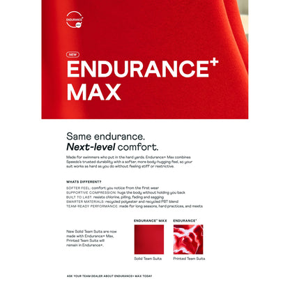 Speedo Endurance+ Max: softer feel, supportive compression, built to last, recycled polyester and PBT blend. Solid team suits in Endurance+ Max, printed team suits remain Endurance+